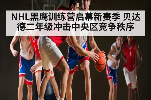 NHL黑鹰训练营启幕新赛季 贝达德二年级冲击中央区竞争秩序