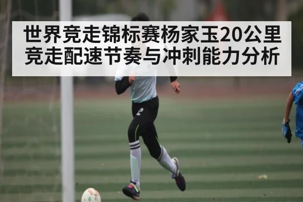 世界竞走锦标赛杨家玉20公里竞走配速节奏与冲刺能力分析