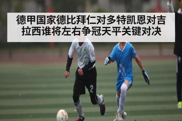 德甲国家德比拜仁对多特凯恩对吉拉西谁将左右争冠天平关键对决
