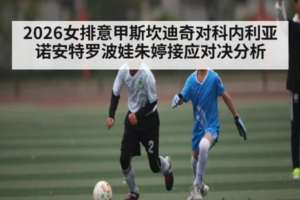 2026女排意甲斯坎迪奇对科内利亚诺安特罗波娃朱婷接应对决分析